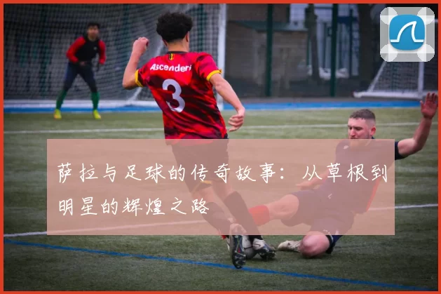 萨拉与足球的传奇故事：从草根到明星的辉煌之路