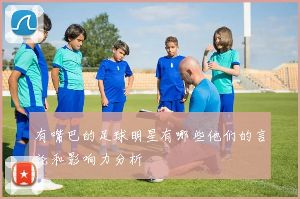 有嘴巴的足球明星有哪些他们的言论和影响力分析