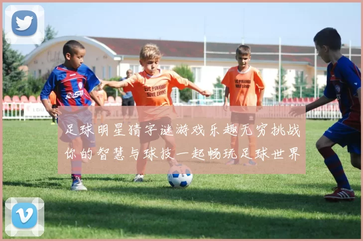 足球明星猜字谜游戏乐趣无穷挑战你的智慧与球技一起畅玩足球世界