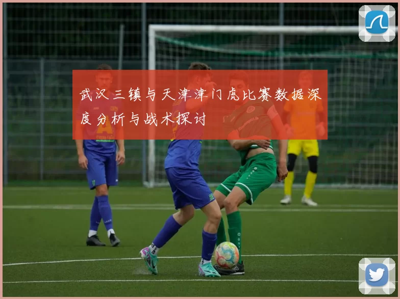 武汉三镇与天津津门虎比赛数据深度分析与战术探讨