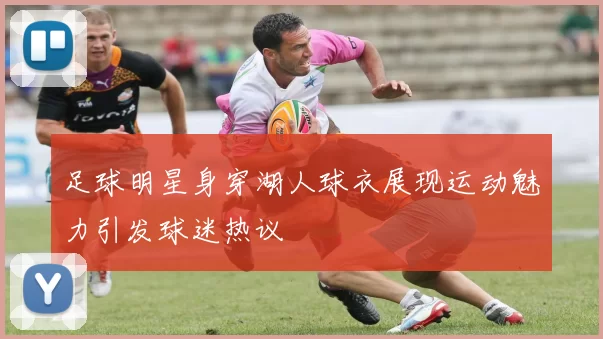 足球明星身穿湖人球衣展现运动魅力引发球迷热议