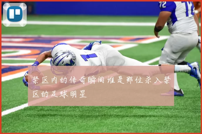 禁区内的传奇瞬间谁是那位杀入禁区的足球明星