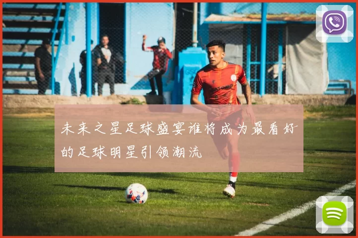 未来之星足球盛宴谁将成为最看好的足球明星引领潮流