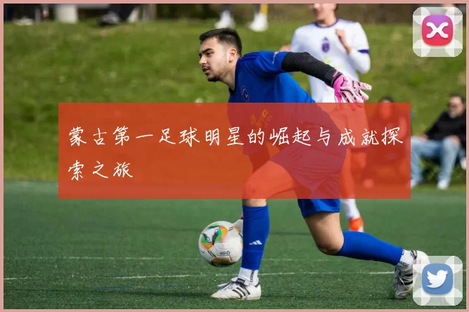 蒙古第一足球明星的崛起与成就探索之旅