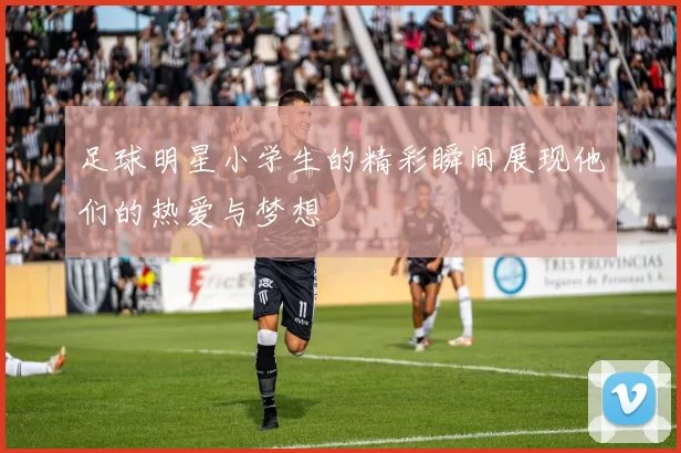 足球明星小学生的精彩瞬间展现他们的热爱与梦想