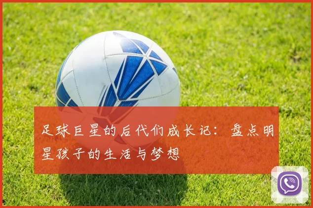 足球巨星的后代们成长记：盘点明星孩子的生活与梦想
