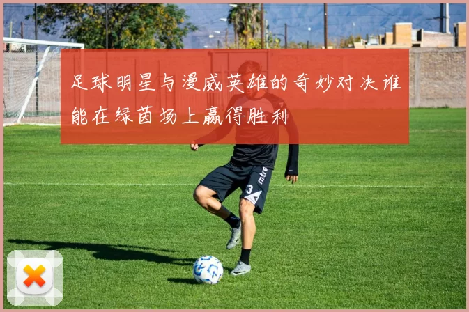 足球明星与漫威英雄的奇妙对决谁能在绿茵场上赢得胜利