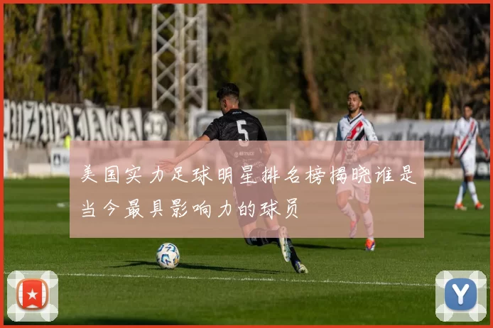 美国实力足球明星排名榜揭晓谁是当今最具影响力的球员