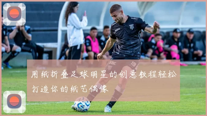 用纸折叠足球明星的创意教程轻松打造你的纸艺偶像
