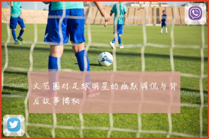 文艺圈对足球明星的幽默调侃与背后故事揭秘