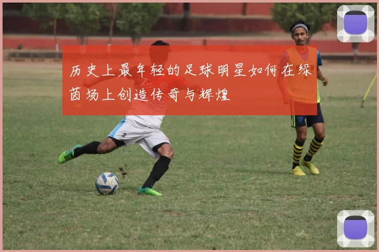 历史上最年轻的足球明星如何在绿茵场上创造传奇与辉煌
