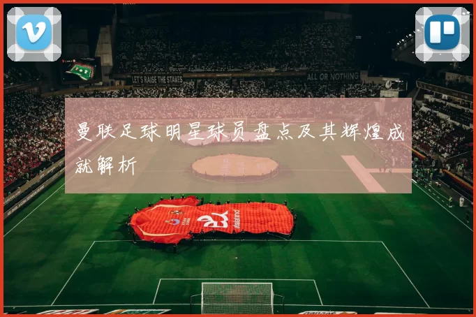 曼联足球明星球员盘点及其辉煌成就解析