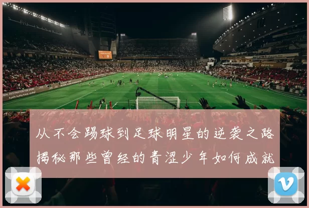 从不会踢球到足球明星的逆袭之路揭秘那些曾经的青涩少年如何成就辉煌