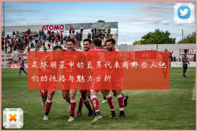 足球明星中的直男代表有哪些人他们的性格与魅力分析