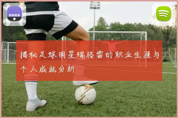 揭秘足球明星瑞格雷的职业生涯与个人成就分析