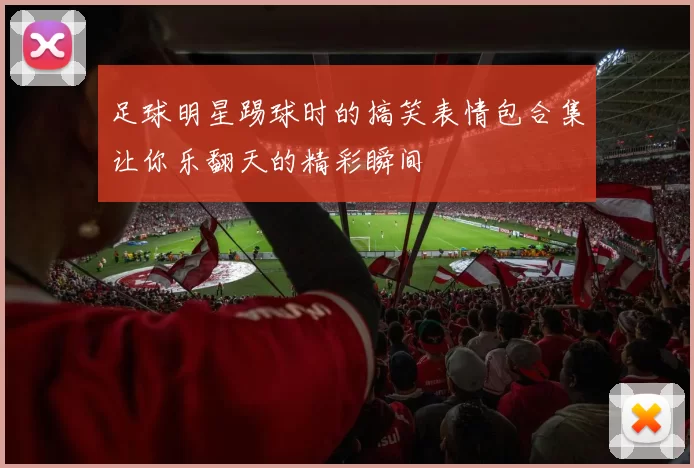 足球明星踢球时的搞笑表情包合集让你乐翻天的精彩瞬间