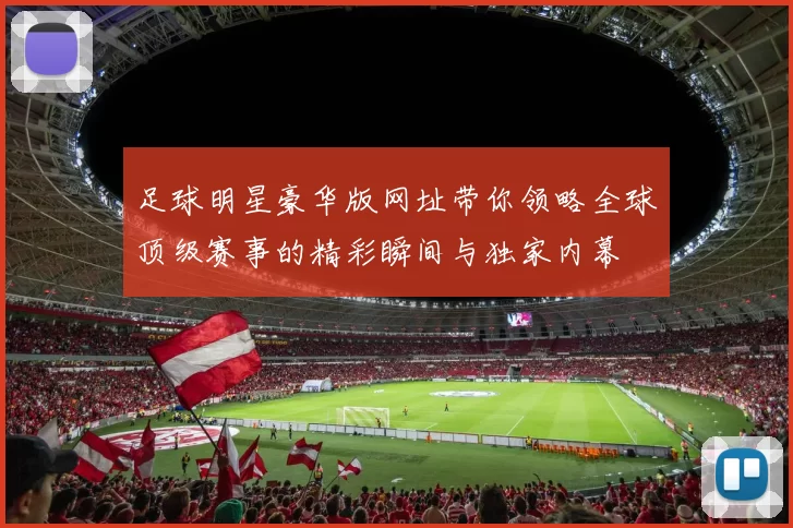 足球明星豪华版网址带你领略全球顶级赛事的精彩瞬间与独家内幕
