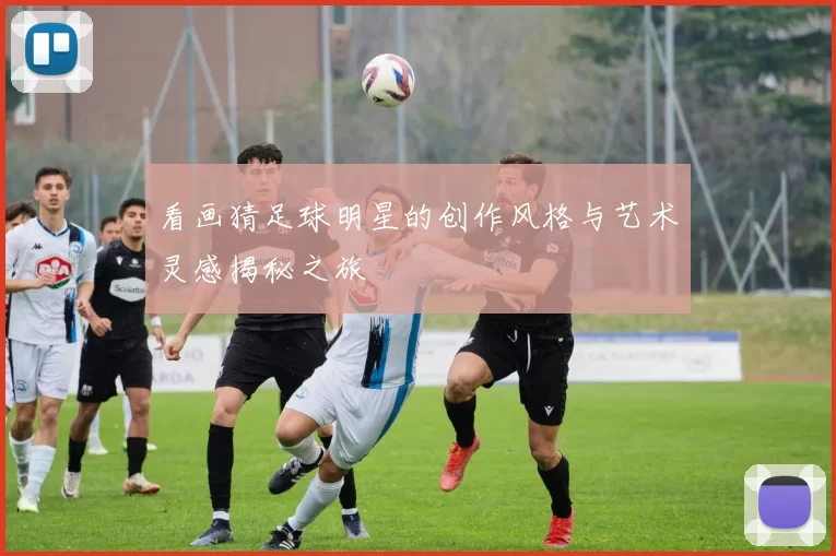 看画猜足球明星的创作风格与艺术灵感揭秘之旅