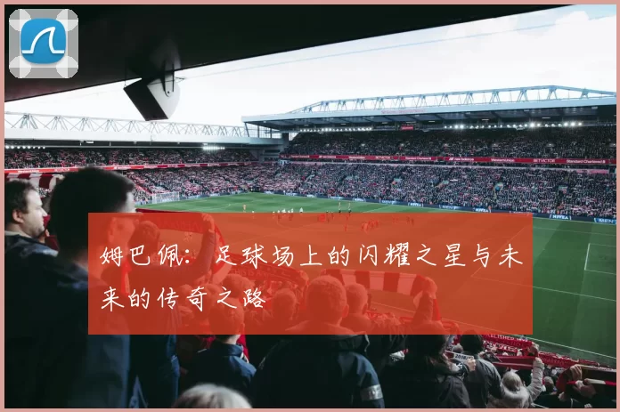 姆巴佩：足球场上的闪耀之星与未来的传奇之路