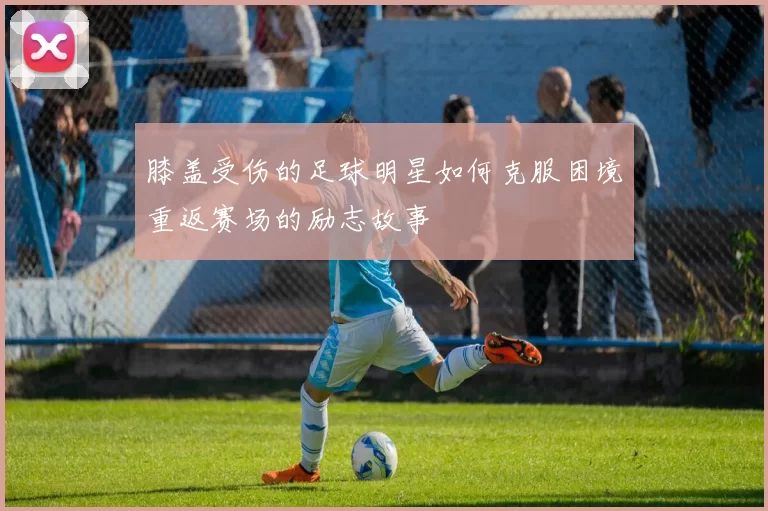 膝盖受伤的足球明星如何克服困境重返赛场的励志故事