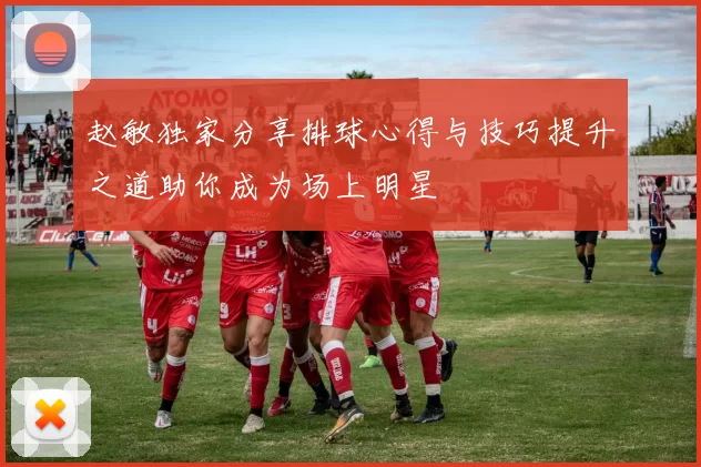 赵敏独家分享排球心得与技巧提升之道助你成为场上明星