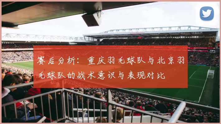 赛后分析：重庆羽毛球队与北京羽毛球队的战术意识与表现对比