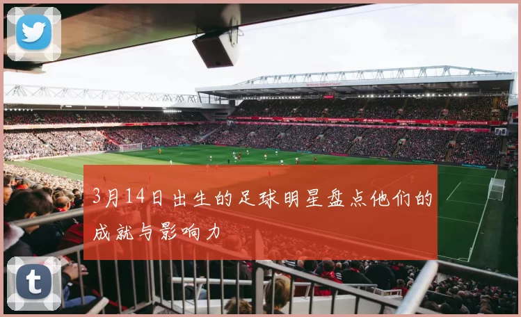 3月14日出生的足球明星盘点他们的成就与影响力