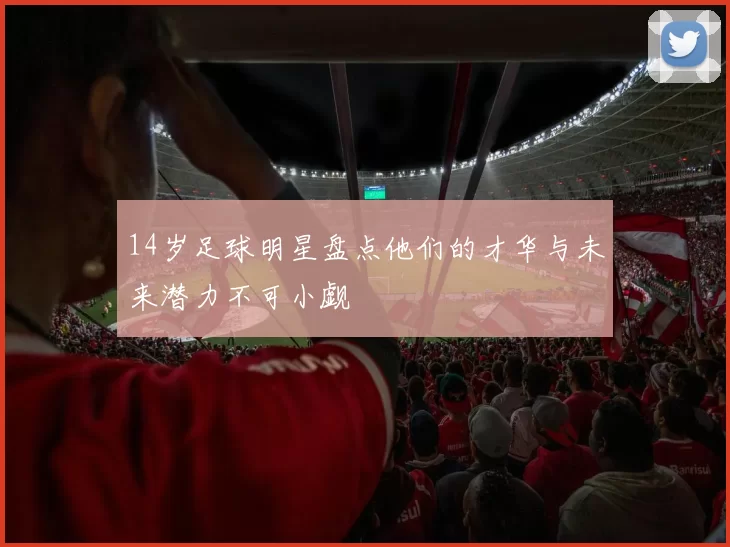 14岁足球明星盘点他们的才华与未来潜力不可小觑