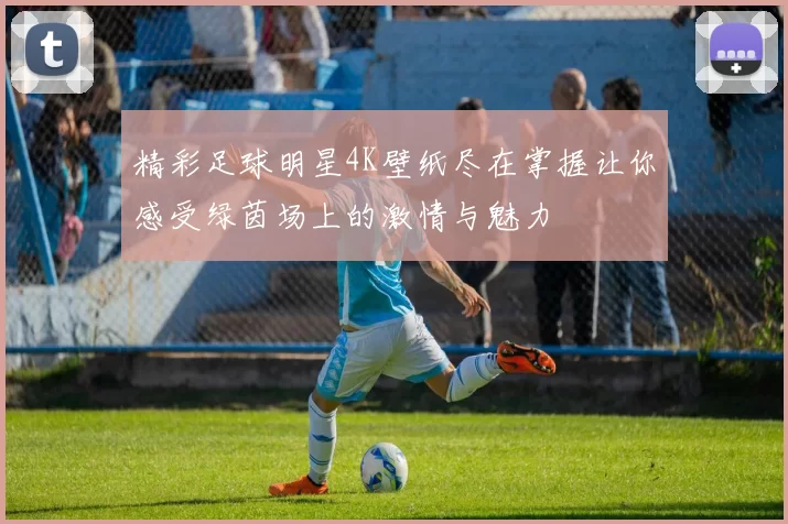 精彩足球明星4K壁纸尽在掌握让你感受绿茵场上的激情与魅力