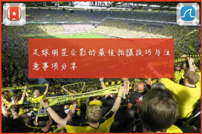 足球明星合影的最佳拍摄技巧与注意事项分享