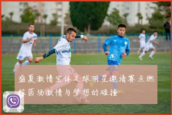 盛夏激情宝体足球明星邀请赛点燃绿茵场激情与梦想的碰撞