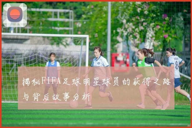 揭秘FIFA足球明星球员的获得之路与背后故事分析